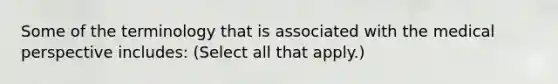 Some of the terminology that is associated with the medical perspective includes: (Select all that apply.)