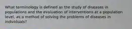 What terminology is defined as the study of diseases in populations and the evaluation of interventions at a population level, as a method of solving the problems of diseases in individuals?