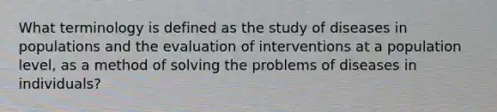 What terminology is defined as the study of diseases in populations and the evaluation of interventions at a population level, as a method of solving the problems of diseases in individuals?