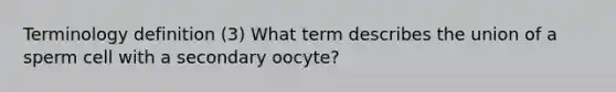 Terminology definition (3) What term describes the union of a sperm cell with a secondary oocyte?