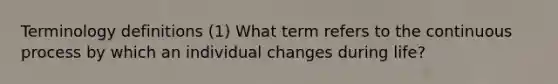 Terminology definitions (1) What term refers to the continuous process by which an individual changes during life?