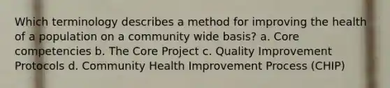 Which terminology describes a method for improving the health of a population on a community wide basis? a. Core competencies b. The Core Project c. Quality Improvement Protocols d. Community Health Improvement Process (CHIP)