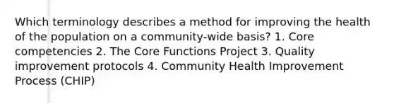 Which terminology describes a method for improving the health of the population on a community-wide basis? 1. Core competencies 2. The Core Functions Project 3. Quality improvement protocols 4. Community Health Improvement Process (CHIP)