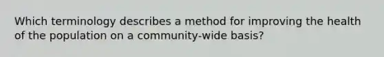 Which terminology describes a method for improving the health of the population on a community-wide basis?