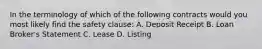 In the terminology of which of the following contracts would you most likely find the safety clause: A. Deposit Receipt B. Loan Broker's Statement C. Lease D. Listing