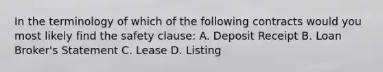 In the terminology of which of the following contracts would you most likely find the safety clause: A. Deposit Receipt B. Loan Broker's Statement C. Lease D. Listing