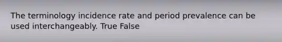 The terminology incidence rate and period prevalence can be used interchangeably. True False