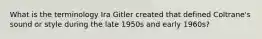 What is the terminology Ira Gitler created that defined Coltrane's sound or style during the late 1950s and early 1960s?