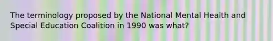 The terminology proposed by the National Mental Health and Special Education Coalition in 1990 was what?