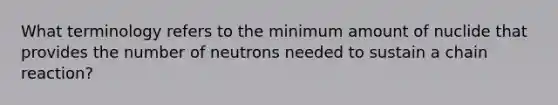 What terminology refers to the minimum amount of nuclide that provides the number of neutrons needed to sustain a chain reaction?