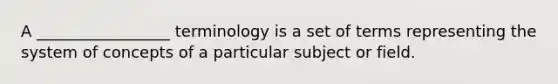 A _________________ terminology is a set of terms representing the system of concepts of a particular subject or field.