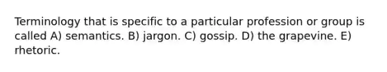 Terminology that is specific to a particular profession or group is called A) semantics. B) jargon. C) gossip. D) the grapevine. E) rhetoric.