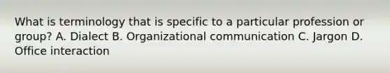 What is terminology that is specific to a particular profession or group? A. Dialect B. Organizational communication C. Jargon D. Office interaction