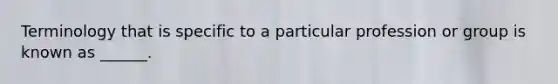 Terminology that is specific to a particular profession or group is known as ______.