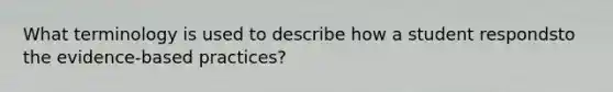 What terminology is used to describe how a student respondsto the evidence-based practices?