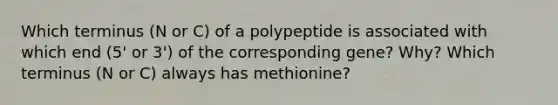 Which terminus (N or C) of a polypeptide is associated with which end (5' or 3') of the corresponding gene? Why? Which terminus (N or C) always has methionine?