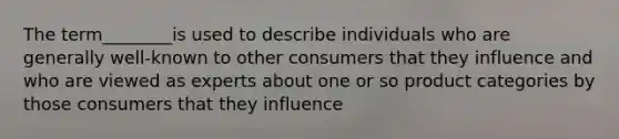 The term________is used to describe individuals who are generally well-known to other consumers that they influence and who are viewed as experts about one or so product categories by those consumers that they influence