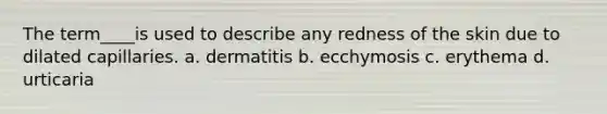 The term____is used to describe any redness of the skin due to dilated capillaries. a. dermatitis b. ecchymosis c. erythema d. urticaria