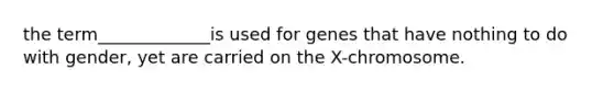 the term_____________is used for genes that have nothing to do with gender, yet are carried on the X-chromosome.