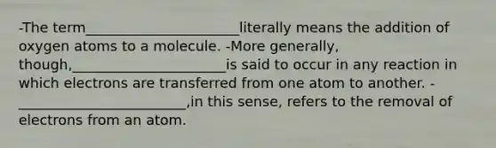 -The term______________________literally means the addition of oxygen atoms to a molecule. -More generally, though,______________________is said to occur in any reaction in which electrons are transferred from one atom to another. -________________________,in this sense, refers to the removal of electrons from an atom.