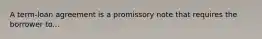 A term-loan agreement is a promissory note that requires the borrower to...