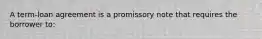 A term-loan agreement is a promissory note that requires the borrower to: