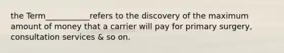 the Term___________refers to the discovery of the maximum amount of money that a carrier will pay for primary surgery, consultation services & so on.