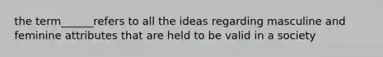 the term______refers to all the ideas regarding masculine and feminine attributes that are held to be valid in a society