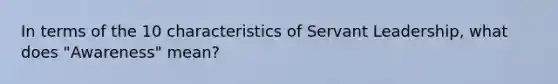 In terms of the 10 characteristics of Servant Leadership, what does "Awareness" mean?