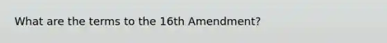 What are the terms to the 16th Amendment?