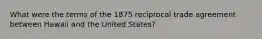 What were the terms of the 1875 reciprocal trade agreement between Hawaii and the United States?