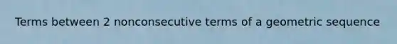 Terms between 2 nonconsecutive terms of a <a href='https://www.questionai.com/knowledge/kNWydVXObB-geometric-sequence' class='anchor-knowledge'>geometric sequence</a>