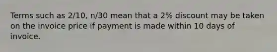 Terms such as 2/10, n/30 mean that a 2% discount may be taken on the invoice price if payment is made within 10 days of invoice.