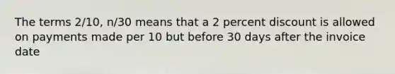 The terms 2/10, n/30 means that a 2 percent discount is allowed on payments made per 10 but before 30 days after the invoice date