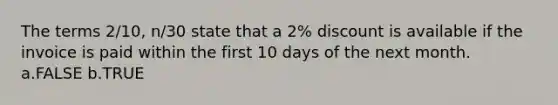 The terms 2/10, n/30 state that a 2% discount is available if the invoice is paid within the first 10 days of the next month. a.FALSE b.TRUE