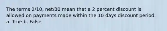 The terms 2/10, net/30 mean that a 2 percent discount is allowed on payments made within the 10 days discount period. a. True b. False