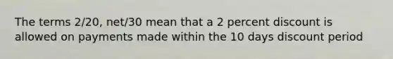 The terms 2/20, net/30 mean that a 2 percent discount is allowed on payments made within the 10 days discount period