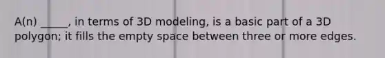 A(n) _____, in terms of 3D modeling, is a basic part of a 3D polygon; it fills the empty space between three or more edges.