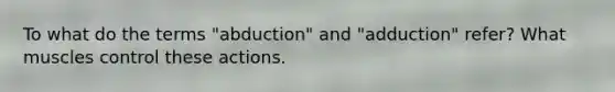 To what do the terms "abduction" and "adduction" refer? What muscles control these actions.