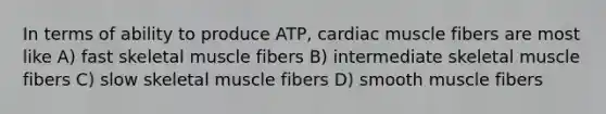 In terms of ability to produce ATP, cardiac muscle fibers are most like A) fast skeletal muscle fibers B) intermediate skeletal muscle fibers C) slow skeletal muscle fibers D) smooth muscle fibers