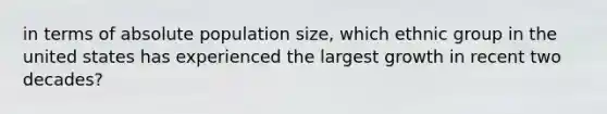 in terms of absolute population size, which ethnic group in the united states has experienced the largest growth in recent two decades?