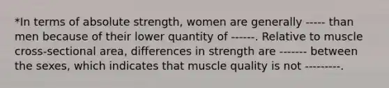 *In terms of absolute strength, women are generally ----- than men because of their lower quantity of ------. Relative to muscle cross-sectional area, differences in strength are ------- between the sexes, which indicates that muscle quality is not ---------.