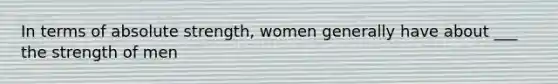 In terms of absolute strength, women generally have about ___ the strength of men