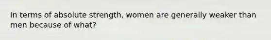 In terms of absolute strength, women are generally weaker than men because of what?