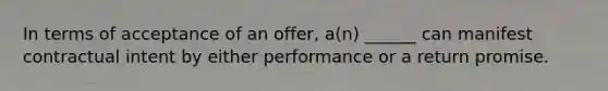 In terms of acceptance of an offer, a(n) ______ can manifest contractual intent by either performance or a return promise.