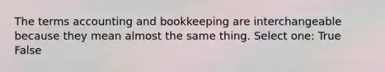 The terms accounting and bookkeeping are interchangeable because they mean almost the same thing. Select one: True False