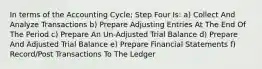 In terms of the Accounting Cycle; Step Four Is: a) Collect And Analyze Transactions b) Prepare Adjusting Entries At The End Of The Period c) Prepare An Un-Adjusted Trial Balance d) Prepare And Adjusted Trial Balance e) Prepare Financial Statements f) Record/Post Transactions To The Ledger