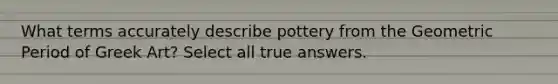 What terms accurately describe pottery from the Geometric Period of Greek Art? Select all true answers.