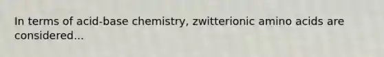 In terms of acid-base chemistry, zwitterionic <a href='https://www.questionai.com/knowledge/k9gb720LCl-amino-acids' class='anchor-knowledge'>amino acids</a> are considered...