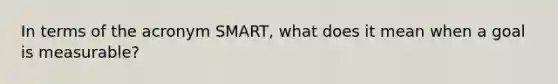 In terms of the acronym SMART, what does it mean when a goal is measurable?